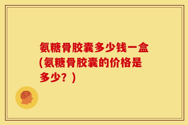 氨糖骨胶囊多少钱一盒(氨糖骨胶囊的价格是多少？)