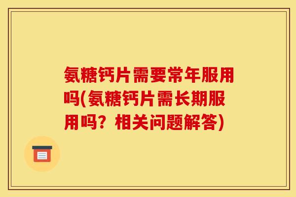氨糖钙片需要常年服用吗(氨糖钙片需长期服用吗？相关问题解答)