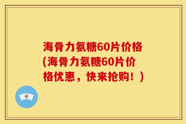 海骨力氨糖60片价格(海骨力氨糖60片价格优惠，快来抢购！)