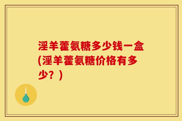 淫羊藿氨糖多少钱一盒(淫羊藿氨糖价格有多少？)