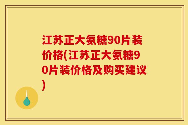 江苏正大氨糖90片装价格(江苏正大氨糖90片装价格及购买建议)