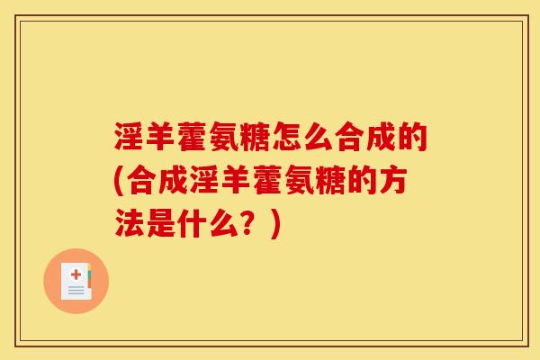 淫羊藿氨糖怎么合成的(合成淫羊藿氨糖的方法是什么？)