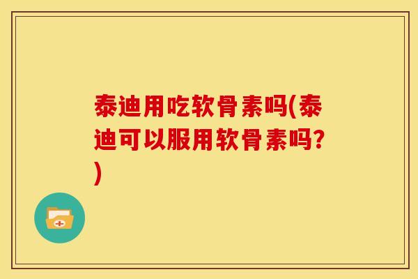 泰迪用吃软骨素吗(泰迪可以服用软骨素吗？)
