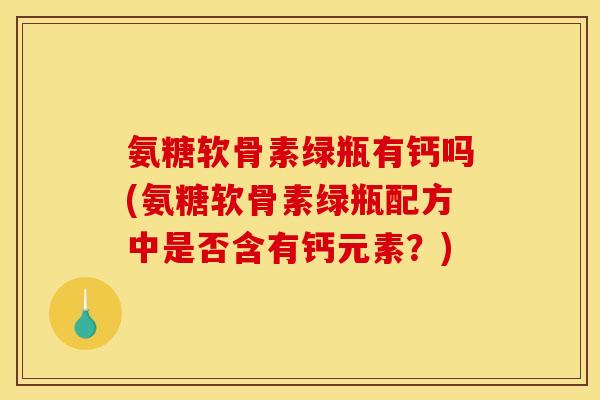 氨糖软骨素绿瓶有钙吗(氨糖软骨素绿瓶配方中是否含有钙元素？)