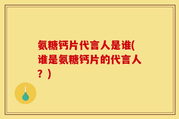 氨糖钙片代言人是谁(谁是氨糖钙片的代言人？)