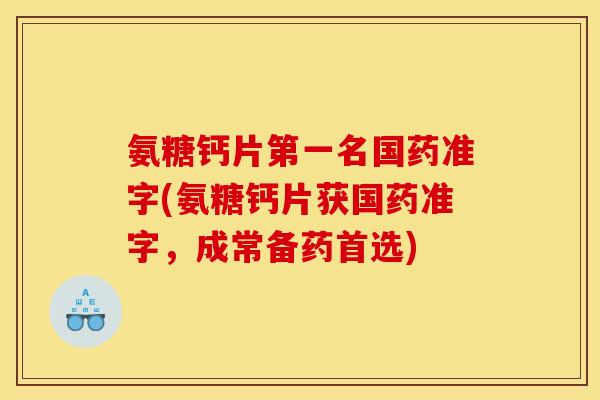 氨糖钙片第一名国药准字(氨糖钙片获国药准字，成常备药首选)