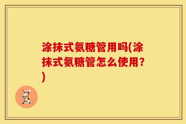 涂抹式氨糖管用吗(涂抹式氨糖管怎么使用？)