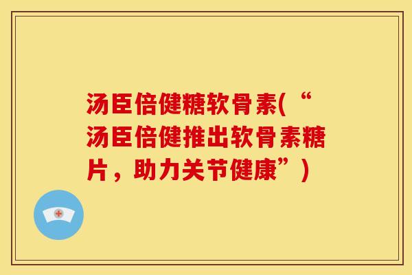 汤臣倍健糖软骨素(“汤臣倍健推出软骨素糖片，助力关节健康”)