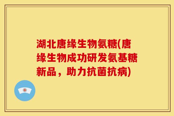 湖北唐缘生物氨糖(唐缘生物成功研发氨基糖新品，助力抗菌抗病)