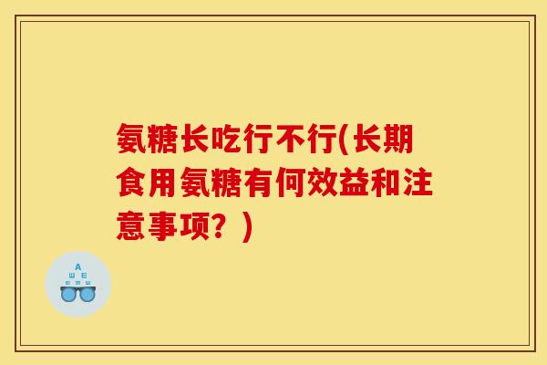氨糖长吃行不行(长期食用氨糖有何效益和注意事项？)