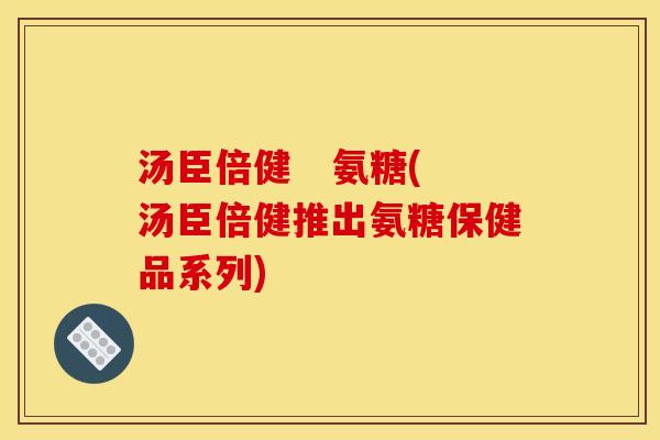 汤臣倍健   氨糖(汤臣倍健推出氨糖保健品系列)