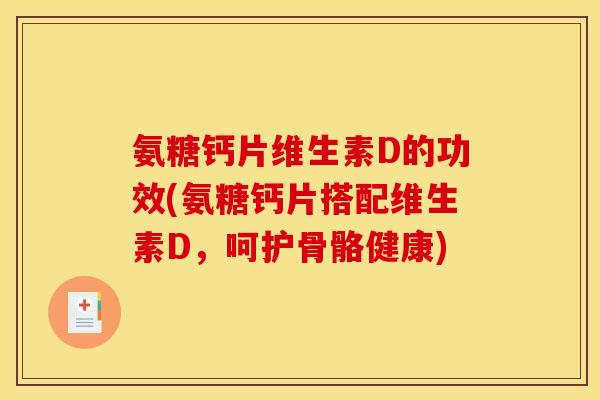 氨糖钙片维生素D的功效(氨糖钙片搭配维生素D，呵护骨骼健康)