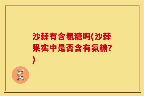 沙棘有含氨糖吗(沙棘果实中是否含有氨糖？)
