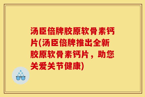 汤臣倍牌胶原软骨素钙片(汤臣倍牌推出全新胶原软骨素钙片，助您关爱关节健康)
