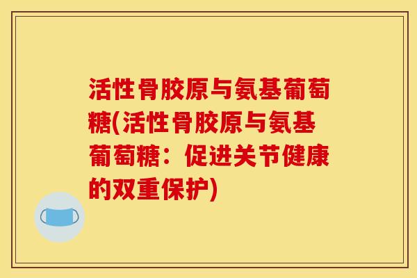 活性骨胶原与氨基葡萄糖(活性骨胶原与氨基葡萄糖：促进关节健康的双重保护)
