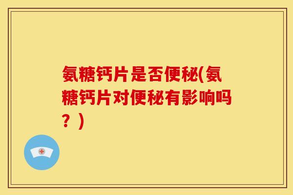 氨糖钙片是否便秘(氨糖钙片对便秘有影响吗？)