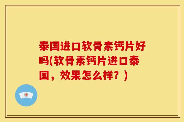 泰国进口软骨素钙片好吗(软骨素钙片进口泰国，效果怎么样？)