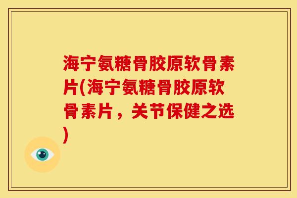 海宁氨糖骨胶原软骨素片(海宁氨糖骨胶原软骨素片，关节保健之选)
