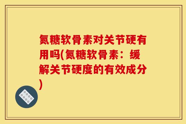氮糖软骨素对关节硬有用吗(氮糖软骨素：缓解关节硬度的有效成分)