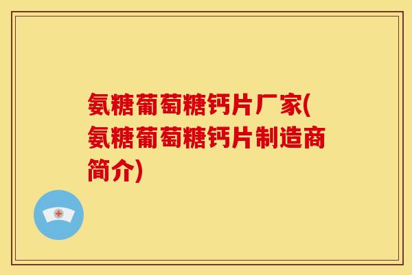 氨糖葡萄糖钙片厂家(氨糖葡萄糖钙片制造商简介)