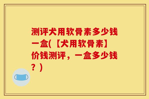 测评犬用软骨素多少钱一盒(【犬用软骨素】价钱测评，一盒多少钱？)