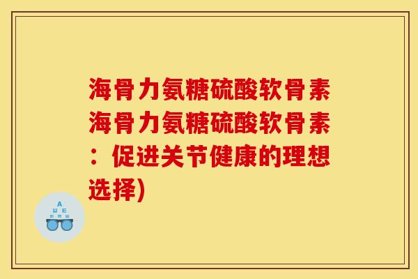 海骨力氨糖硫酸软骨素海骨力氨糖硫酸软骨素：促进关节健康的理想选择)