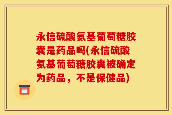 永信硫酸氨基葡萄糖胶囊是药品吗(永信硫酸氨基葡萄糖胶囊被确定为药品，不是保健品)