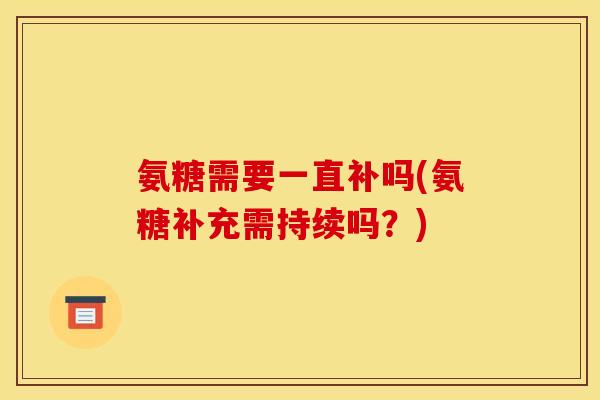 氨糖需要一直补吗(氨糖补充需持续吗？)