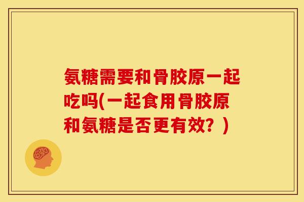 氨糖需要和骨胶原一起吃吗(一起食用骨胶原和氨糖是否更有效？)