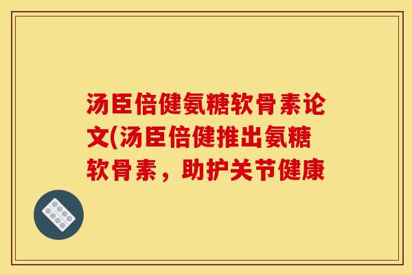 汤臣倍健氨糖软骨素论文(汤臣倍健推出氨糖软骨素，助护关节健康