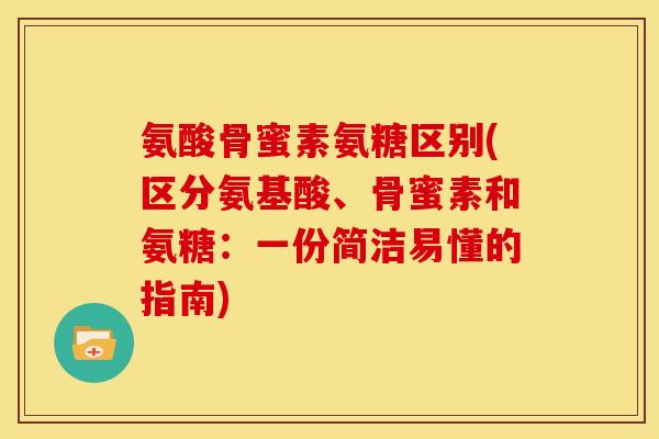氨酸骨蜜素氨糖区别(区分氨基酸、骨蜜素和氨糖：一份简洁易懂的指南)