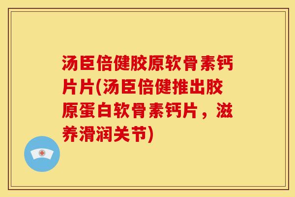 汤臣倍健胶原软骨素钙片片(汤臣倍健推出胶原蛋白软骨素钙片，滋养滑润关节)