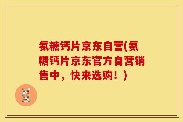 氨糖钙片京东自营(氨糖钙片京东官方自营销售中，快来选购！)