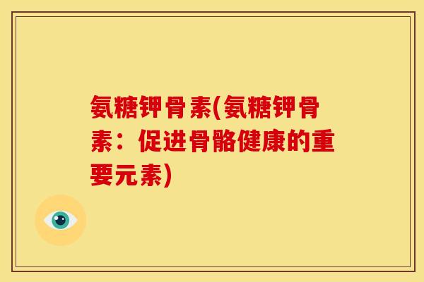 氨糖钾骨素(氨糖钾骨素：促进骨骼健康的重要元素)