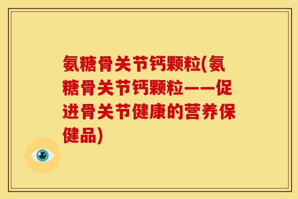 氨糖骨关节钙颗粒(氨糖骨关节钙颗粒——促进骨关节健康的营养保健品)