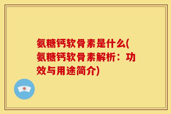 氨糖钙软骨素是什么(氨糖钙软骨素解析：功效与用途简介)