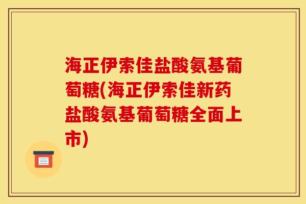 海正伊索佳盐酸氨基葡萄糖(海正伊索佳新药盐酸氨基葡萄糖全面上市)