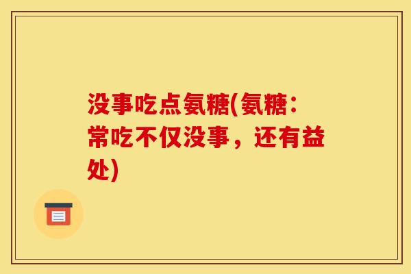 没事吃点氨糖(氨糖：常吃不仅没事，还有益处)