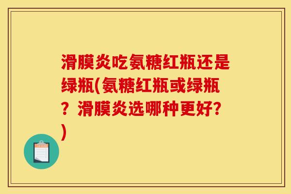 滑膜炎吃氨糖红瓶还是绿瓶(氨糖红瓶或绿瓶？滑膜炎选哪种更好？)