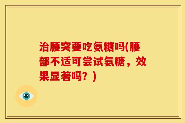 治腰突要吃氨糖吗(腰部不适可尝试氨糖，效果显著吗？)