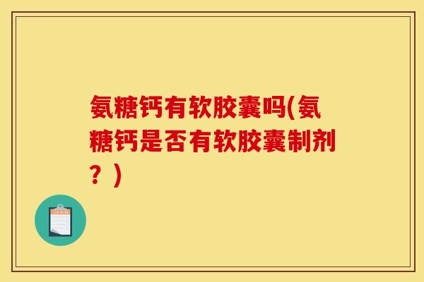 氨糖钙有软胶囊吗(氨糖钙是否有软胶囊制剂？)