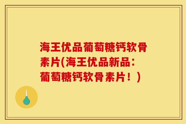 海王优品葡萄糖钙软骨素片(海王优品新品：葡萄糖钙软骨素片！)