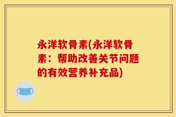 永洋软骨素(永洋软骨素：帮助改善关节问题的有效营养补充品)