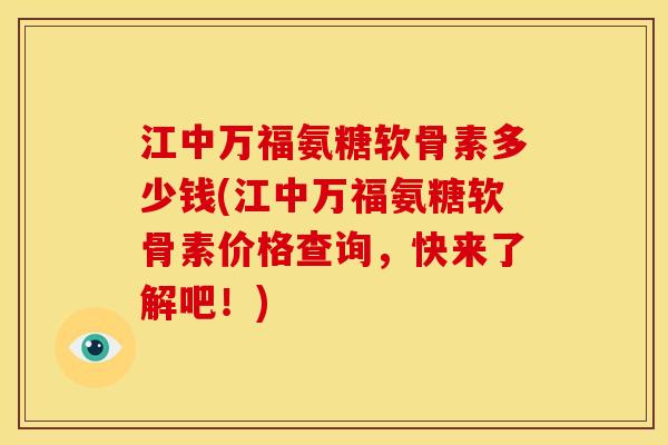 江中万福氨糖软骨素多少钱(江中万福氨糖软骨素价格查询，快来了解吧！)