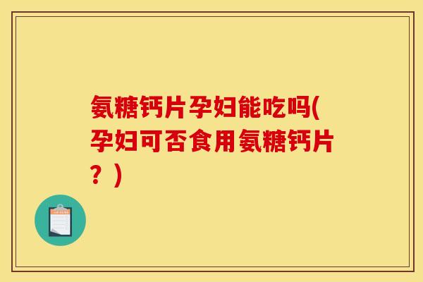 氨糖钙片孕妇能吃吗(孕妇可否食用氨糖钙片？)