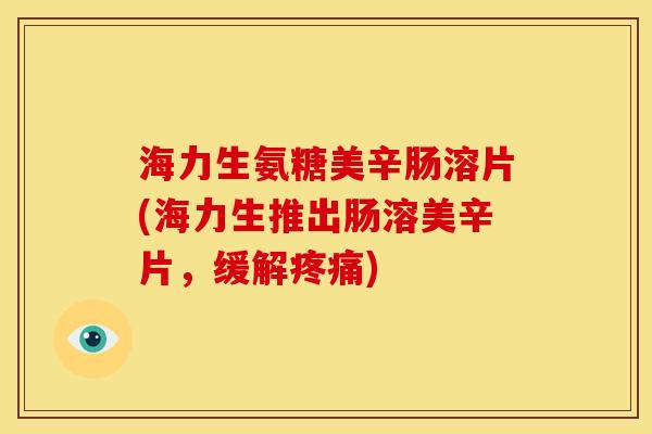 海力生氨糖美辛肠溶片(海力生推出肠溶美辛片，缓解疼痛)