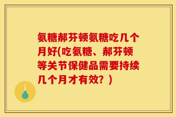 氨糖郝芬顿氨糖吃几个月好(吃氨糖、郝芬顿等关节保健品需要持续几个月才有效？)
