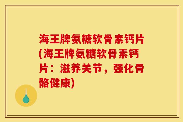 海王牌氨糖软骨素钙片(海王牌氨糖软骨素钙片：滋养关节，强化骨骼健康)