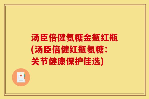 汤臣倍健氨糖金瓶红瓶(汤臣倍健红瓶氨糖：关节健康保护佳选)