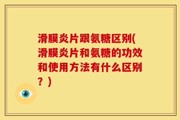 滑膜炎片跟氨糖区别(滑膜炎片和氨糖的功效和使用方法有什么区别？)